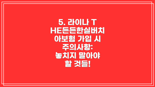 5. 라이나 THE든든한실버치아보험 가입 시 주의사항: 놓치지 말아야 할 것들!