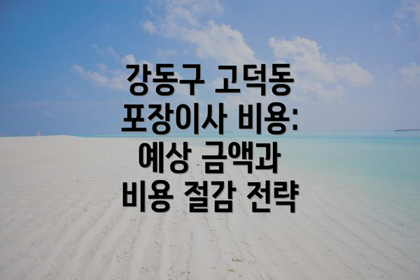 강동구 고덕동 포장이사 비용: 예상 금액과 비용 절감 전략
