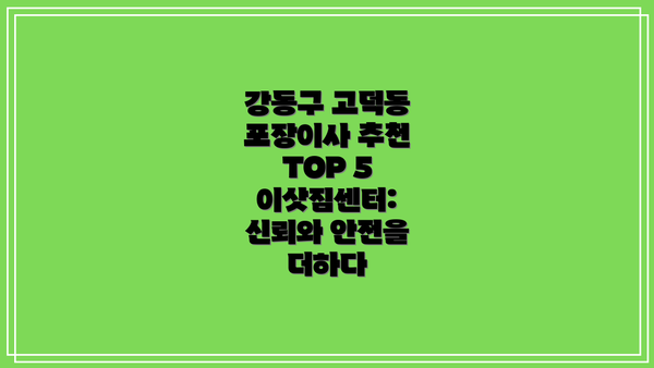 강동구 고덕동 포장이사 추천 TOP 5 이삿짐센터: 신뢰와 안전을 더하다