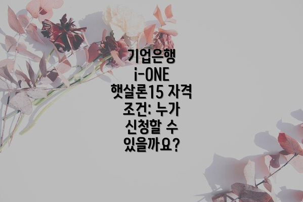 기업은행 i-ONE 햇살론15 자격 조건: 누가 신청할 수 있을까요?