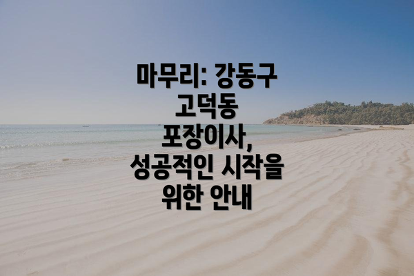 마무리: 강동구 고덕동 포장이사, 성공적인 시작을 위한 안내