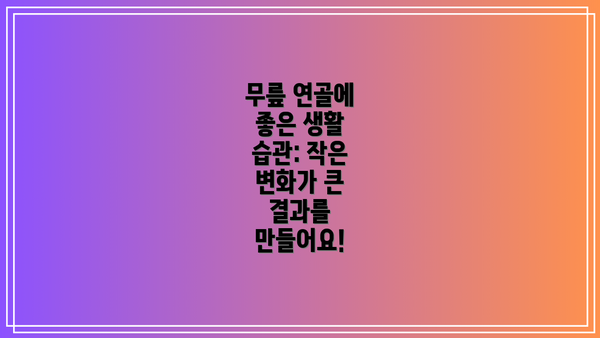 무릎 연골에 좋은 생활 습관: 작은 변화가 큰 결과를 만들어요!