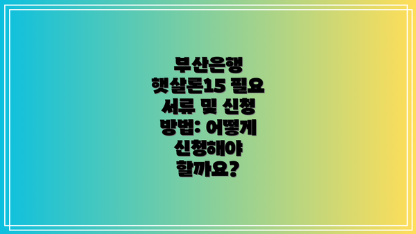 부산은행 햇살론15 필요 서류 및 신청 방법: 어떻게 신청해야 할까요?