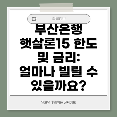 부산은행 햇살론15 한도 및 금리: 얼마나 빌릴 수 있을까요?