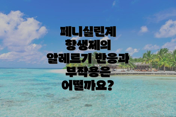 페니실린계 항생제의 알레르기 반응과 부작용은 어떨까요?