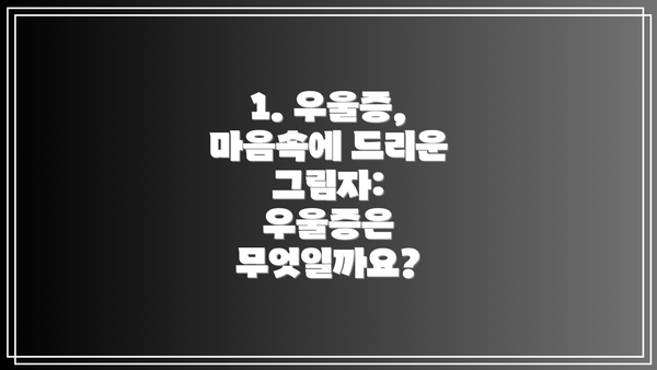 1. 우울증, 마음속에 드리운 그림자: 우울증은 무엇일까요?