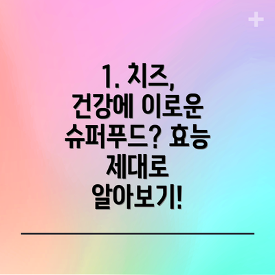 1. 치즈, 건강에 이로운 슈퍼푸드? 효능 제대로 알아보기!
