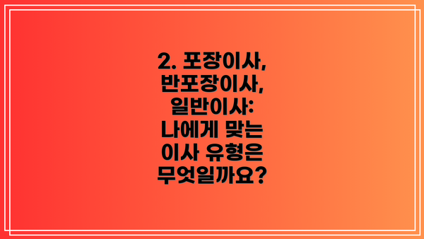 2. 포장이사, 반포장이사, 일반이사: 나에게 맞는 이사 유형은 무엇일까요?