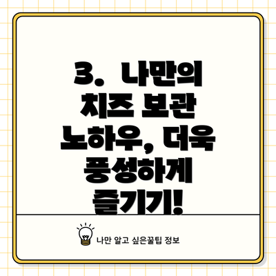 3.  나만의 치즈 보관 노하우, 더욱 풍성하게 즐기기!