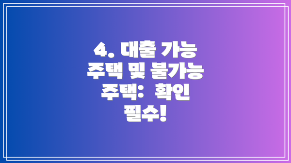 4. 대출 가능 주택 및 불가능 주택:  확인 필수!