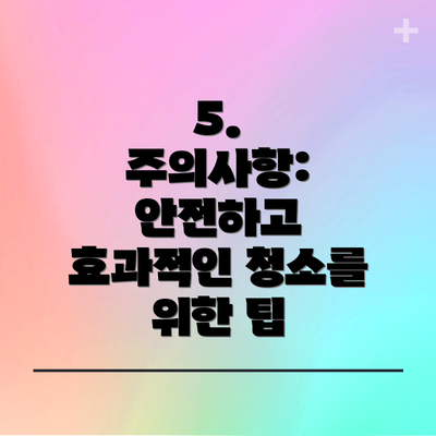 5.  주의사항: 안전하고 효과적인 청소를 위한 팁