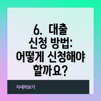 6.  대출 신청 방법:  어떻게 신청해야 할까요?