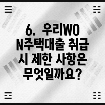 6.  우리WON주택대출 취급 시 제한 사항은 무엇일까요?
