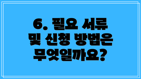6. 필요 서류 및 신청 방법은 무엇일까요?
