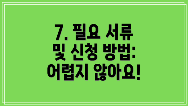7. 필요 서류 및 신청 방법:  어렵지 않아요!