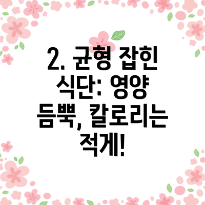 2. 균형 잡힌 식단: 영양 듬뿍, 칼로리는 적게!