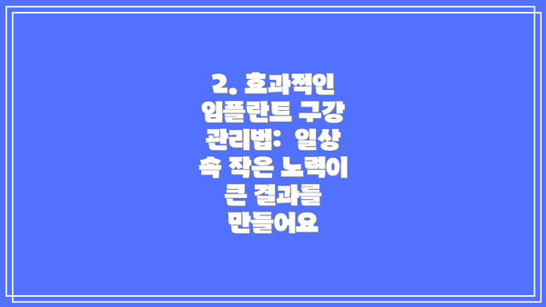 2. 효과적인 임플란트 구강 관리법:  일상 속 작은 노력이 큰 결과를 만들어요