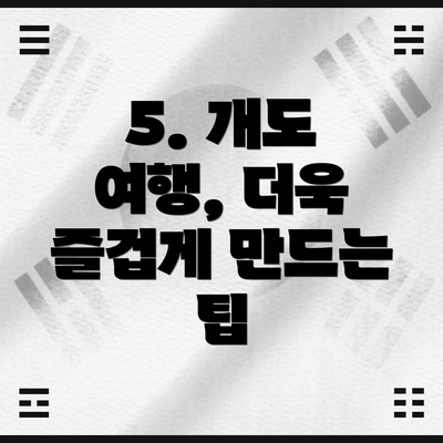 5. 개도 여행, 더욱 즐겁게 만드는 팁