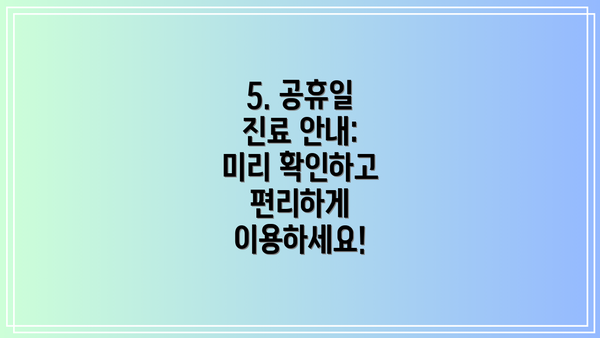 5. 공휴일 진료 안내:  미리 확인하고 편리하게 이용하세요!