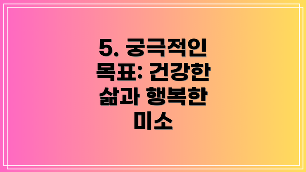 5. 궁극적인 목표: 건강한 삶과 행복한 미소