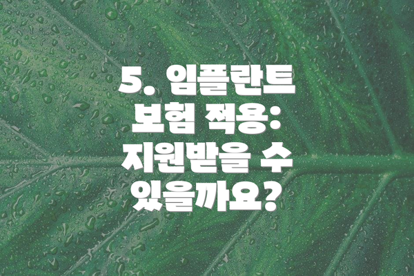 5. 임플란트 보험 적용: 지원받을 수 있을까요?