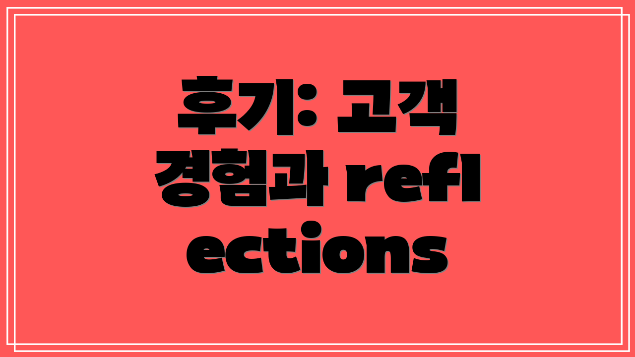후기: 고객 경험과 reflections
