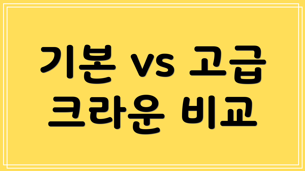 기본 vs 고급 크라운 비교