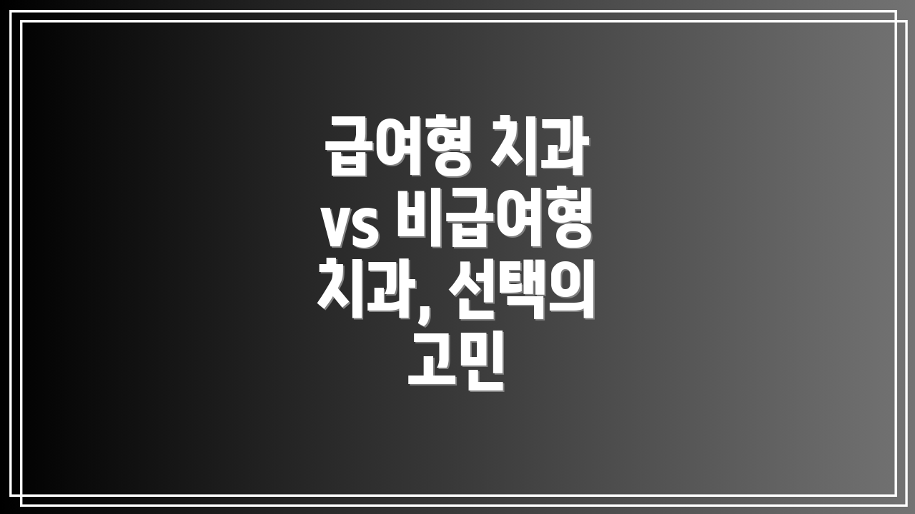 급여형 치과 vs 비급여형 치과, 선택의 고민