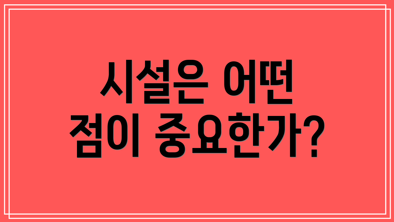 시설은 어떤 점이 중요한가?