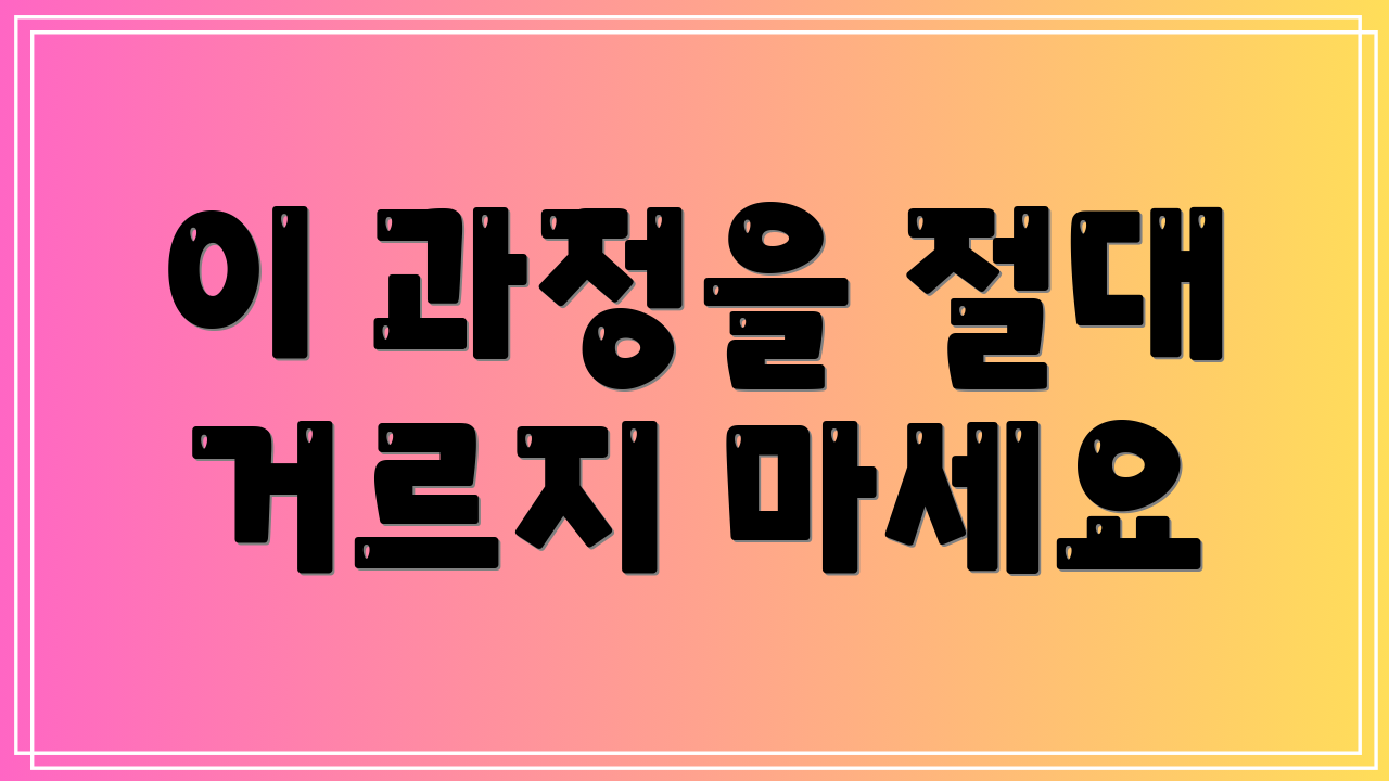 이 과정을 절대 거르지 마세요