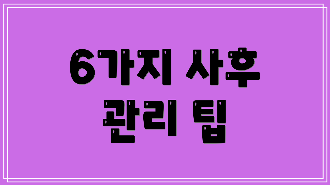 6가지 사후 관리 팁