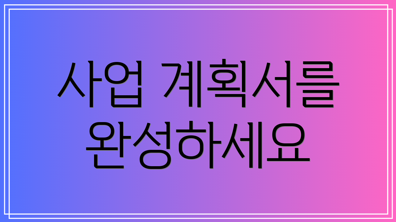 사업 계획서를 완성하세요