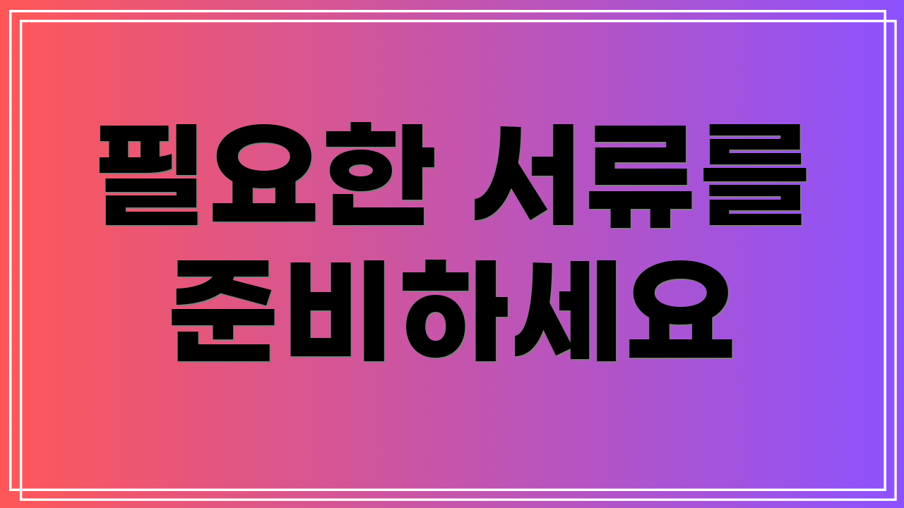 필요한 서류를 준비하세요