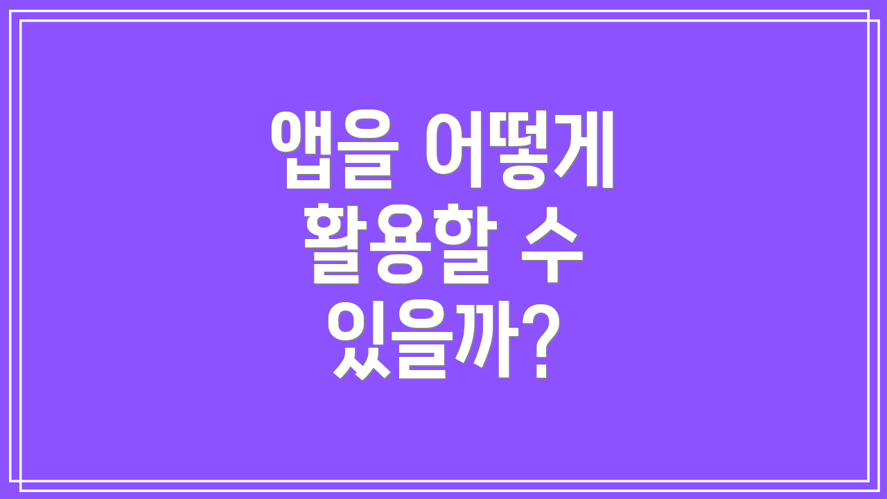 앱을 어떻게 활용할 수 있을까?