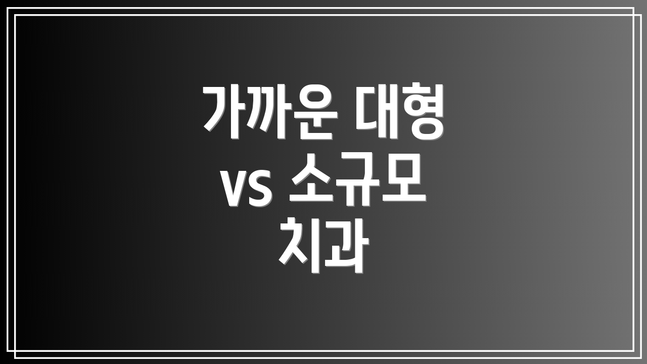 가까운 대형 vs 소규모 치과