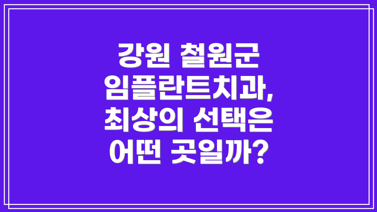강원 철원군 임플란트치과, 최상의 선택은 어떤 곳일까?