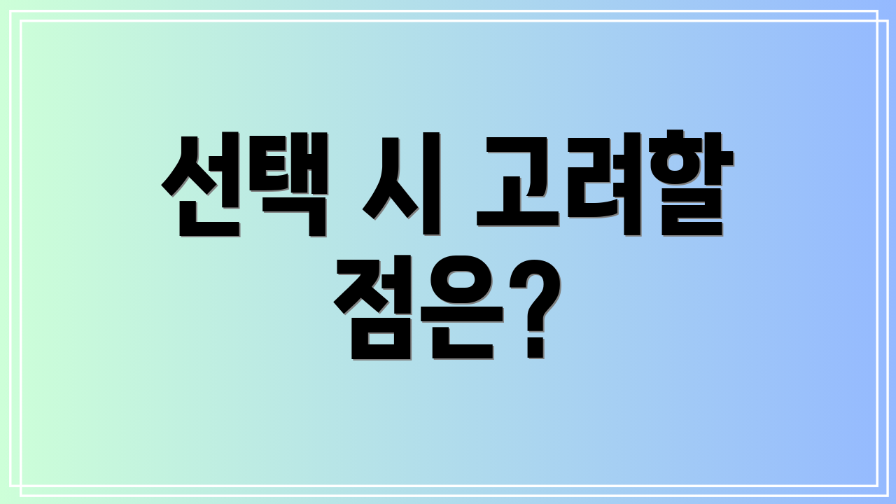 선택 시 고려할 점은?