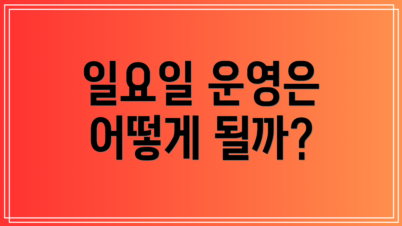 일요일 운영은 어떻게 될까?