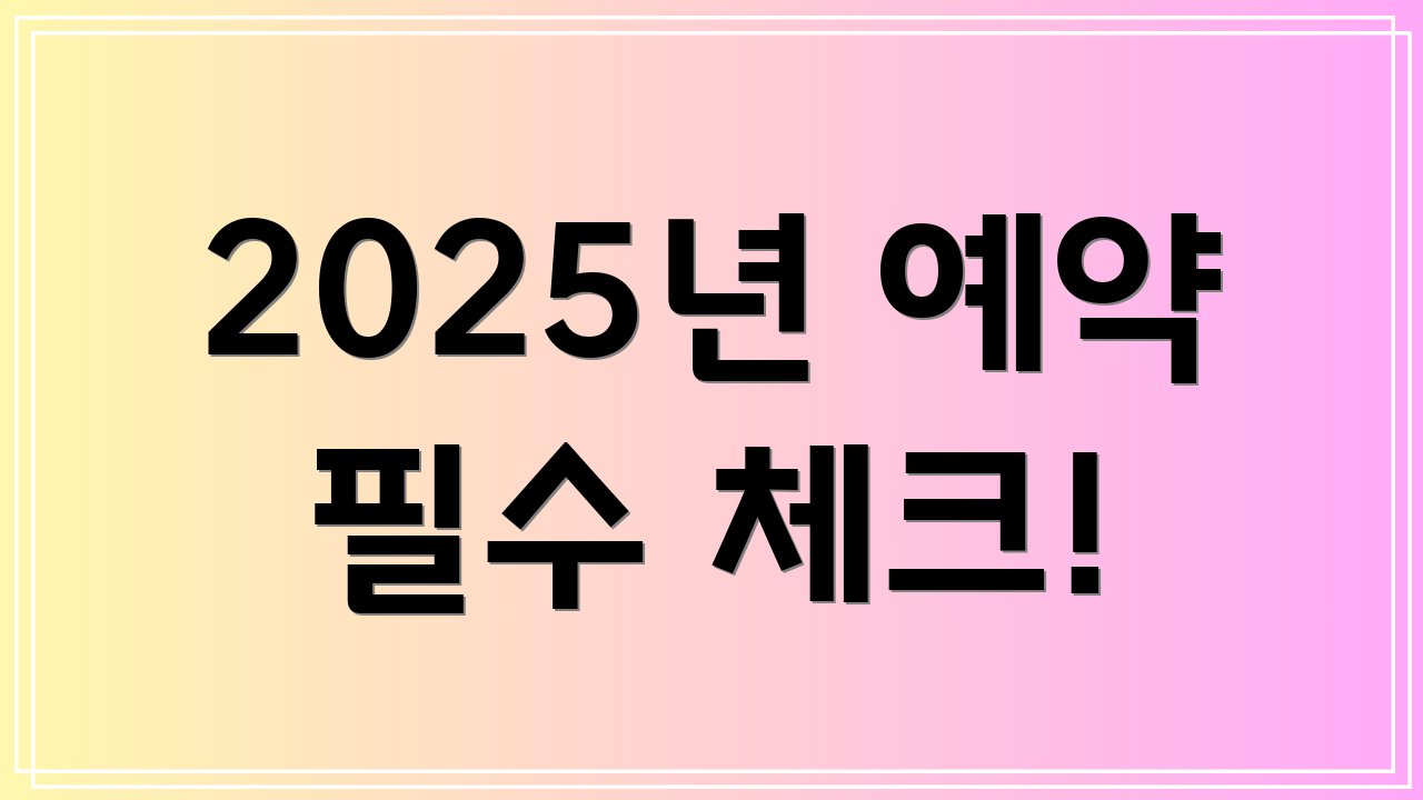 2025년 예약 필수 체크!