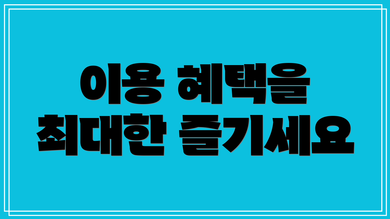 이용 혜택을 최대한 즐기세요