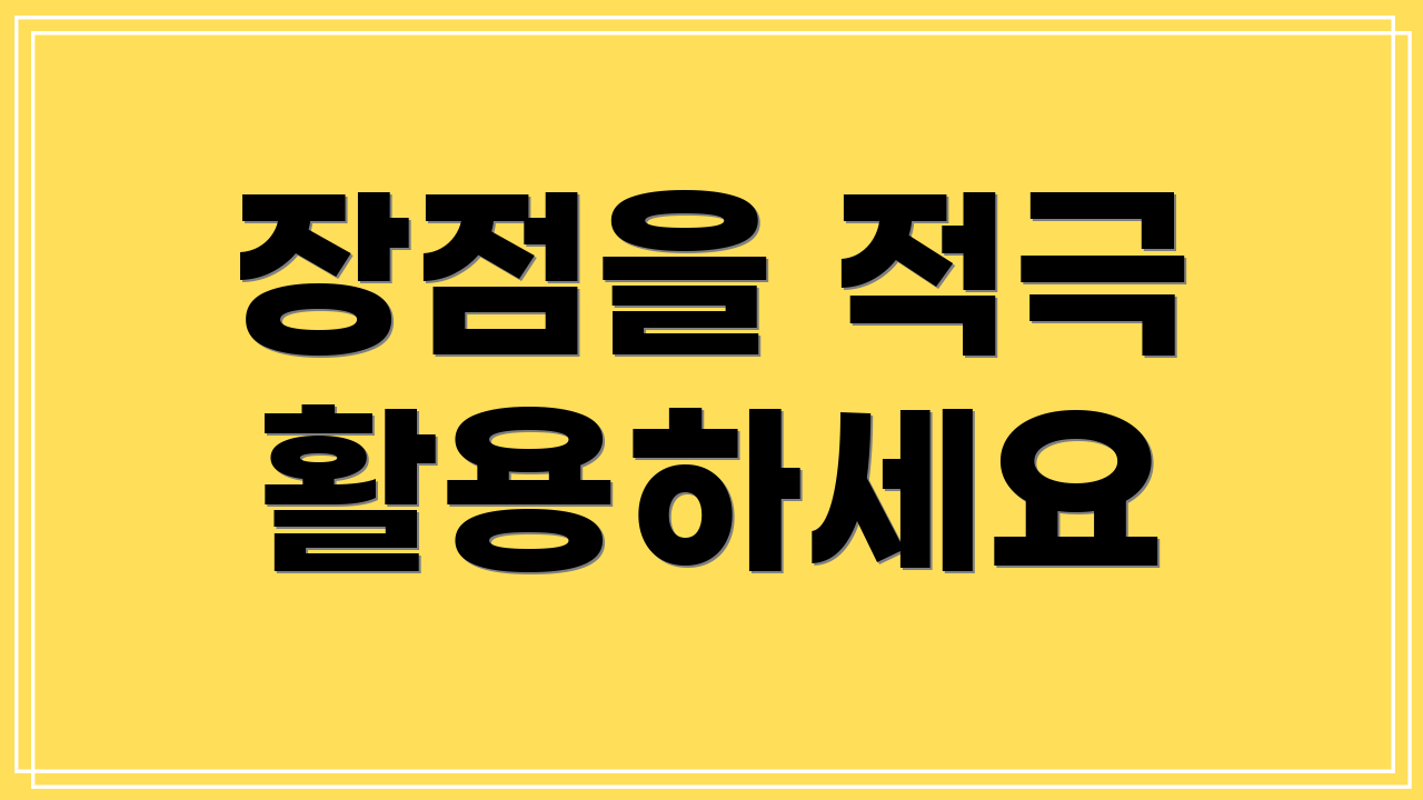 장점을 적극 활용하세요