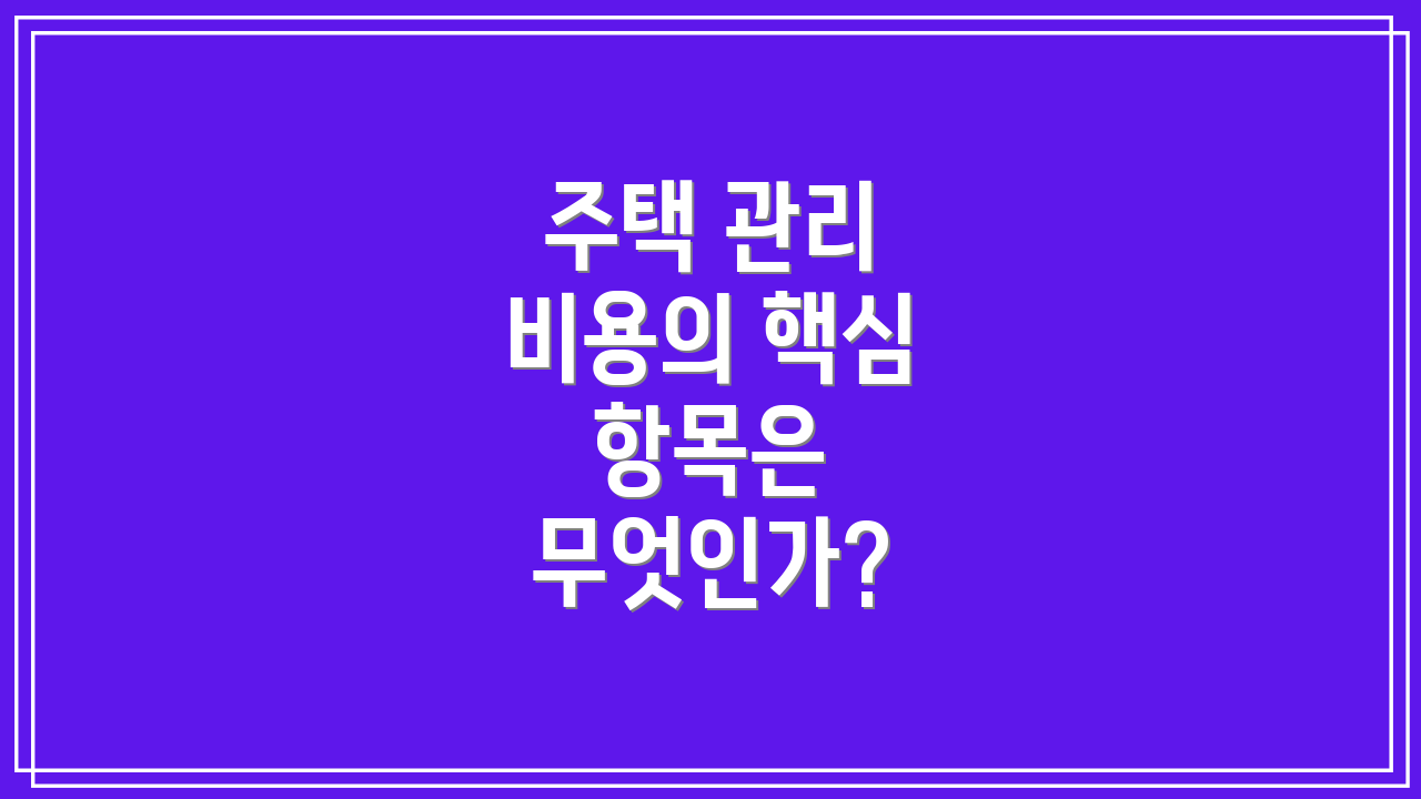 주택 관리 비용의 핵심 항목은 무엇인가?