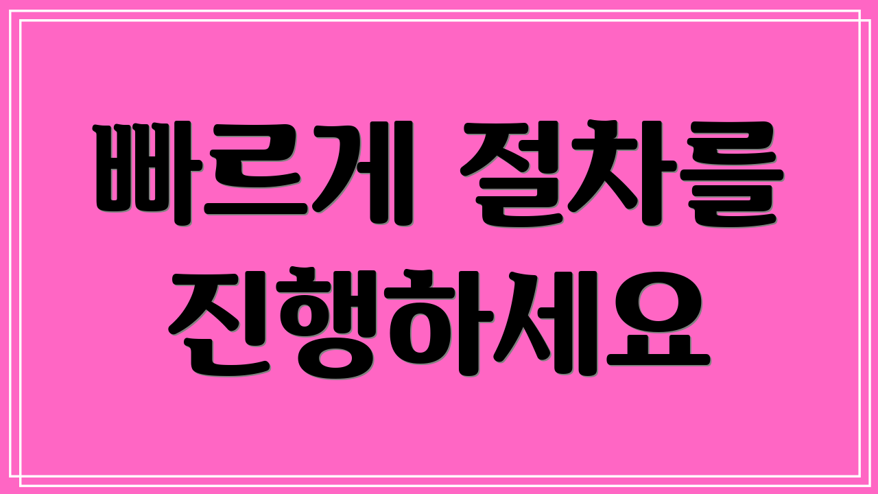빠르게 절차를 진행하세요