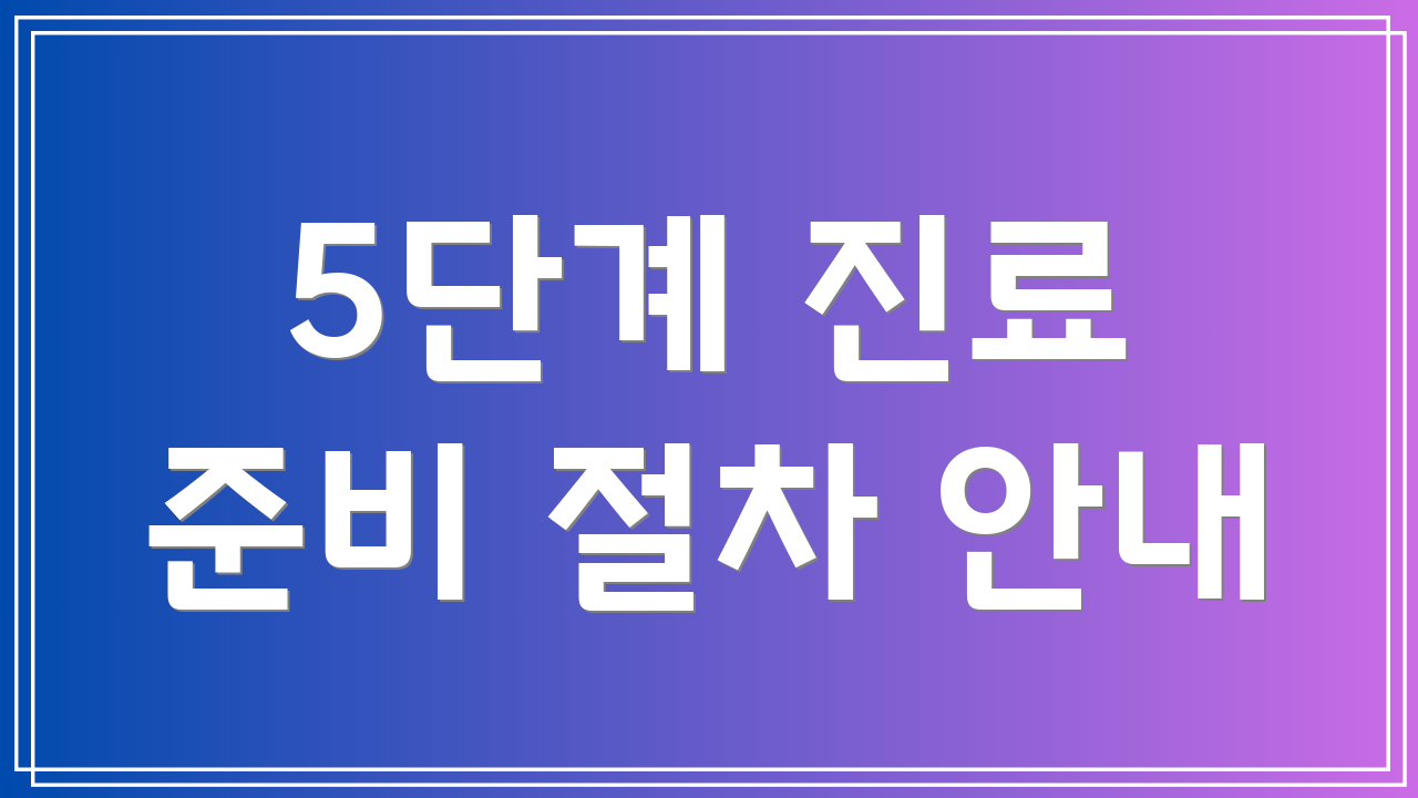 5단계 진료 준비 절차 안내
