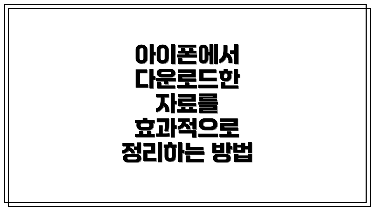 아이폰에서 다운로드한 자료를 효과적으로 정리하는 방법