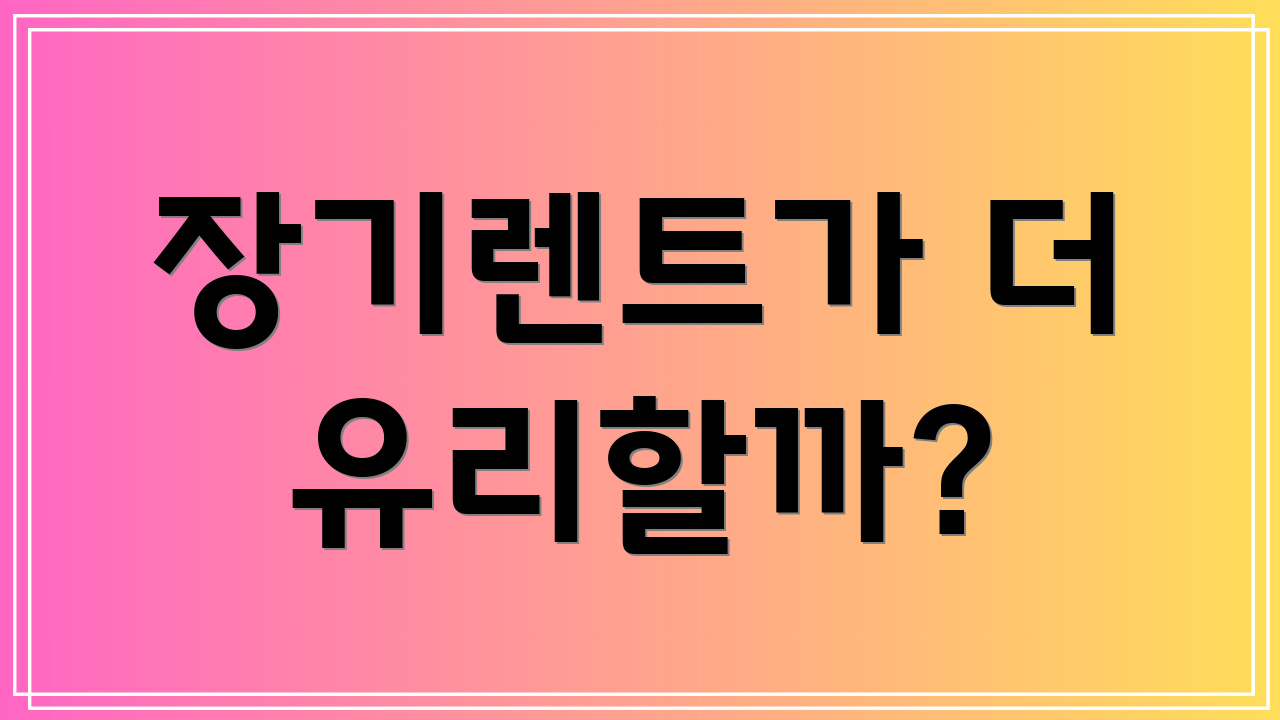 장기렌트가 더 유리할까?
