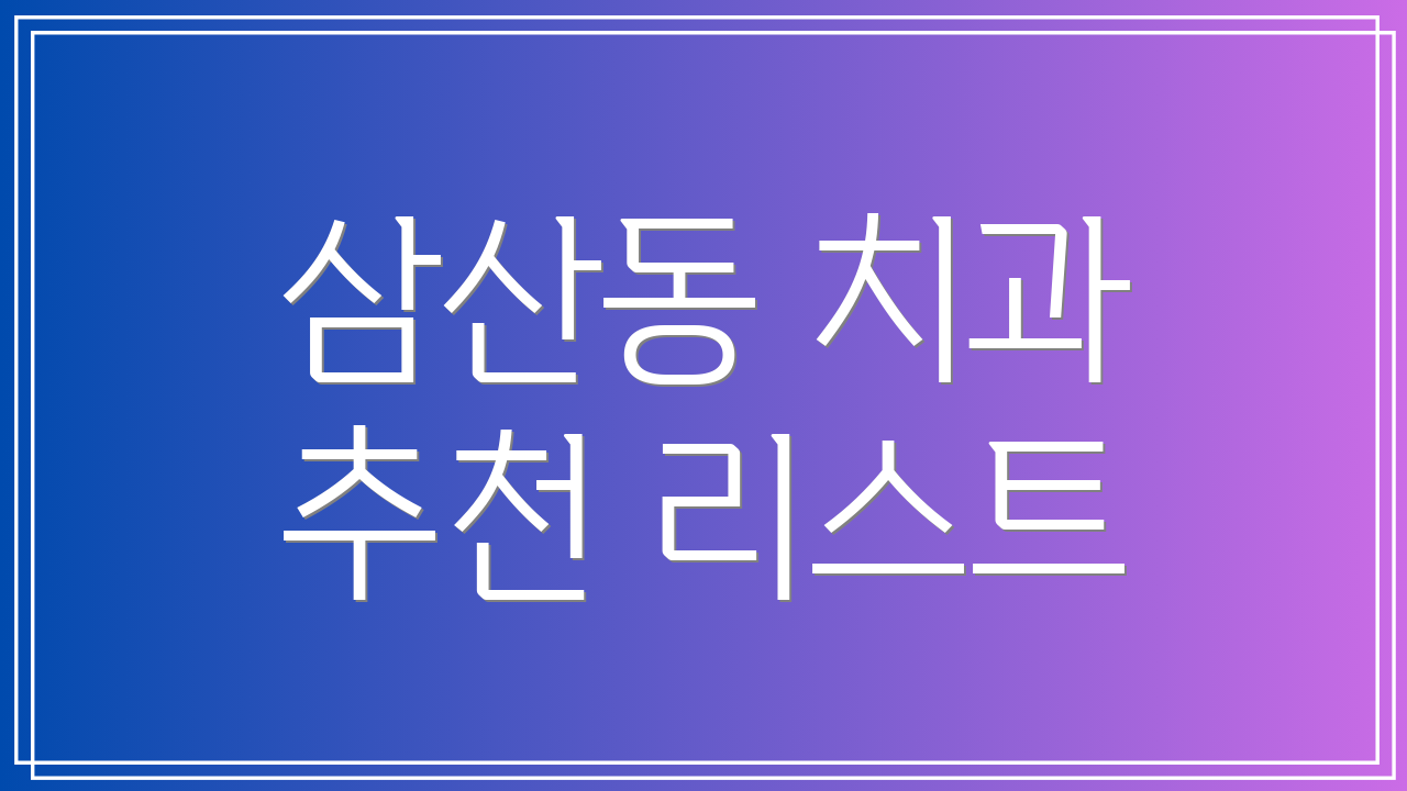 삼산동 치과 추천 리스트