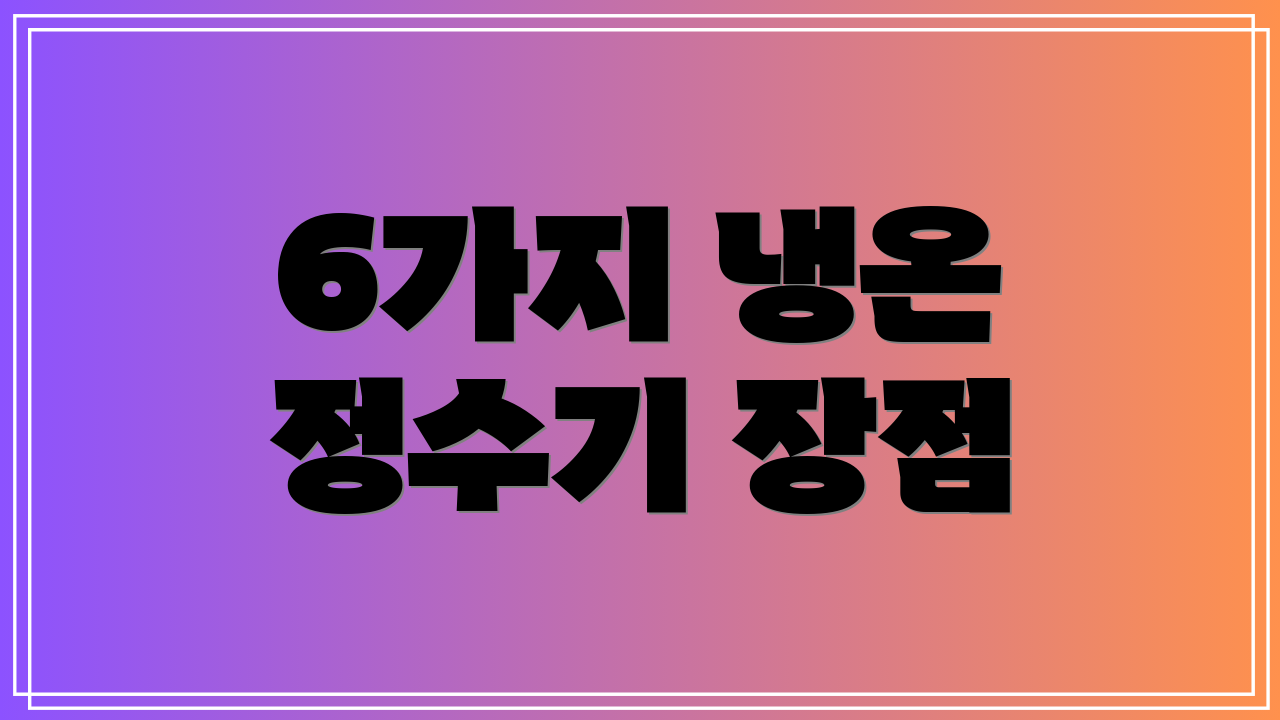 6가지 냉온 정수기 장점