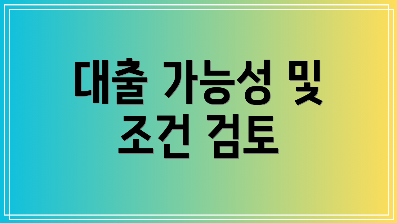 대출 가능성 및 조건 검토