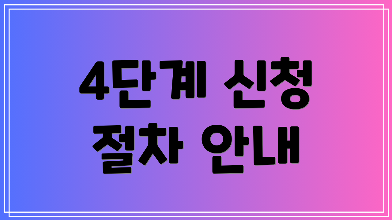 4단계 신청 절차 안내
